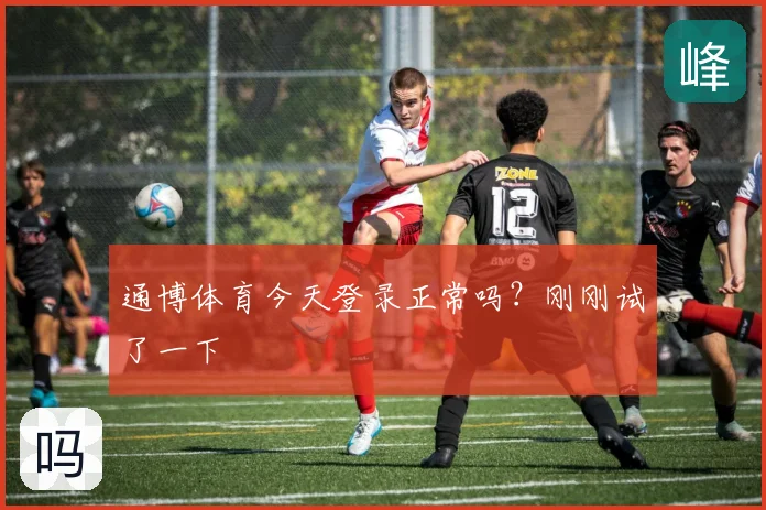 通博体育今天登录正常吗？刚刚试了一下