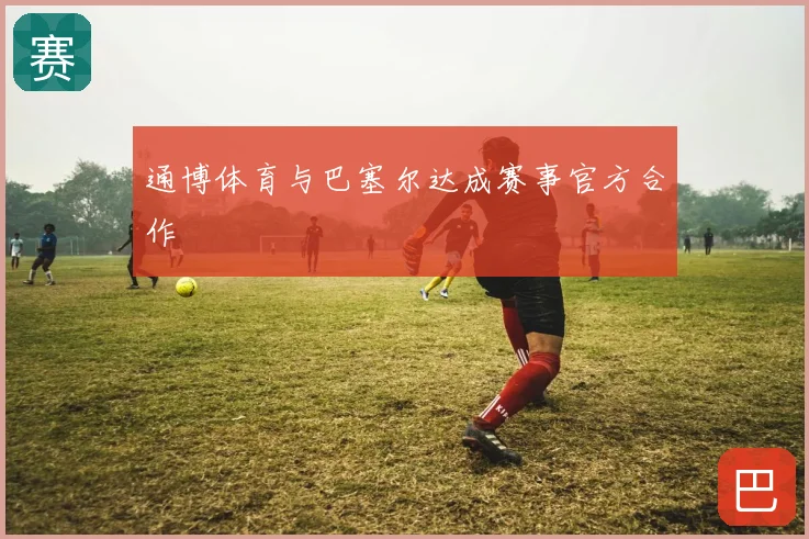 通博体育与巴塞尔达成赛事官方合作