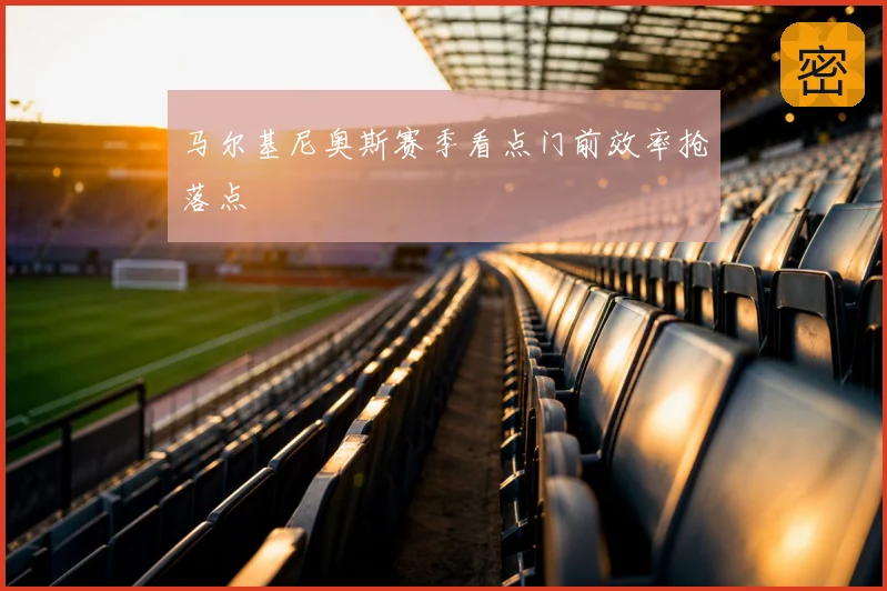 马尔基尼奥斯赛季看点门前效率抢落点