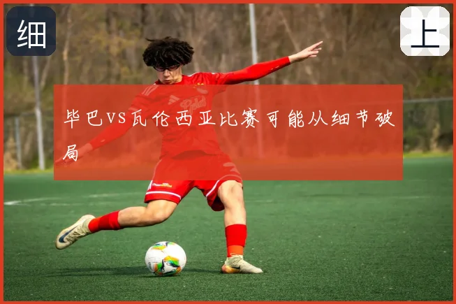 毕巴vs瓦伦西亚比赛可能从细节破局