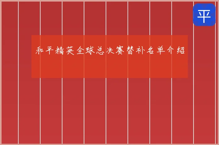 和平精英全球总决赛替补名单介绍