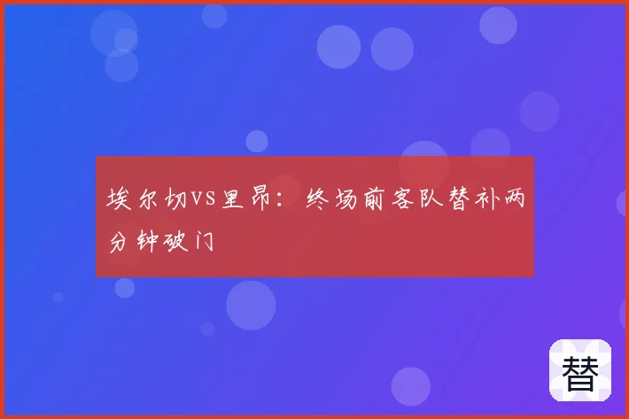 埃尔切vs里昂:终场前客队替补两分钟破门